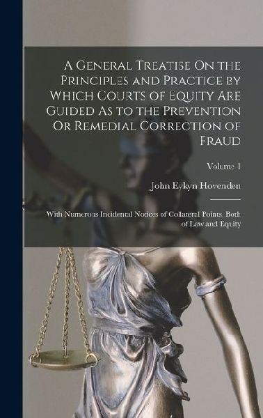 A General Treatise On the Principles and Practice by Which Courts of Equity Are Guided As to the Prevention Or Remedial Correction of Fraud: With Numerous Incidental Notices of Collateral Points, Both of Law and Equity; Volume 1