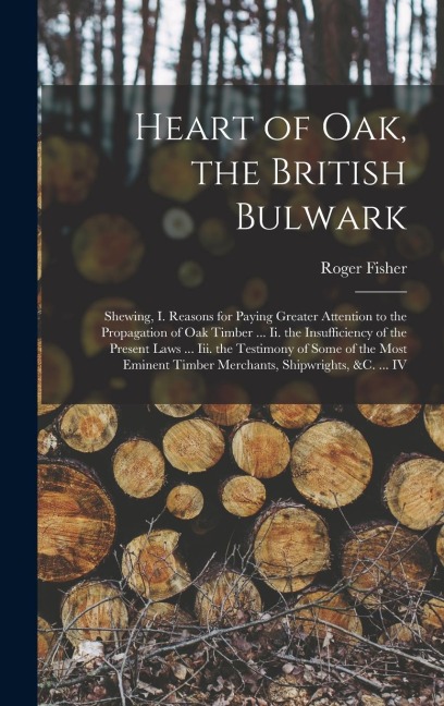 Heart of Oak, the British Bulwark: Shewing, I. Reasons for Paying Greater Attention to the Propagation of Oak Timber ... Ii. the Insufficiency of the Present Laws ... Iii. the Testimony of Some of the Most Eminent Timber Merchants, Shipwrights, &c. ... IV