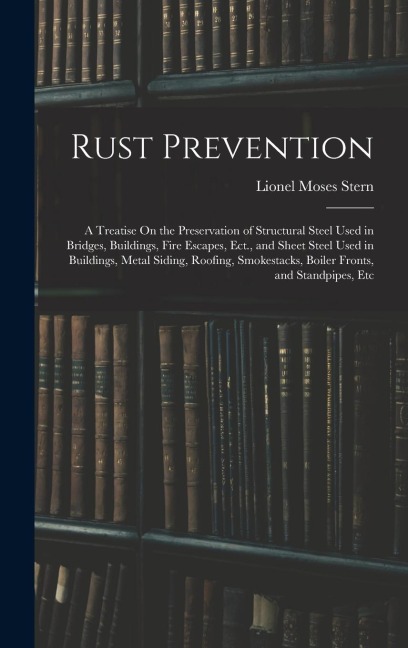 Rust Prevention: A Treatise On the Preservation of Structural Steel Used in Bridges, Buildings, Fire Escapes, Ect., and Sheet Steel Used in Buildings, Metal Siding, Roofing, Smokestacks, Boiler Fronts, and Standpipes, Etc