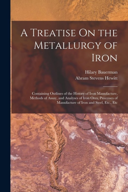 A Treatise On the Metallurgy of Iron: Containing Outlines of the History of Iron Manufacture, Methods of Assay, and Analyses of Iron Ores, Processes o