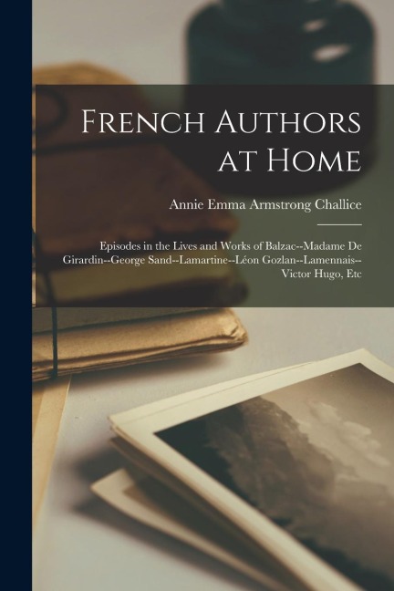 French Authors at Home: Episodes in the Lives and Works of Balzac--Madame De Girardin--George Sand--Lamartine--Léon Gozlan--Lamennais--Victor Hugo, Etc