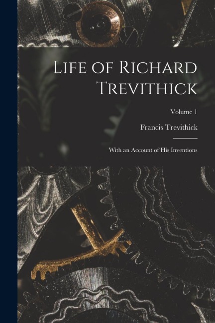 Life of Richard Trevithick: With an Account of His Inventions; Volume 1