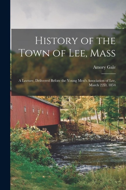 History of the Town of Lee, Mass: A Lecture, Delivered Before the Young Mens Association of Lee, March 22D, 1854