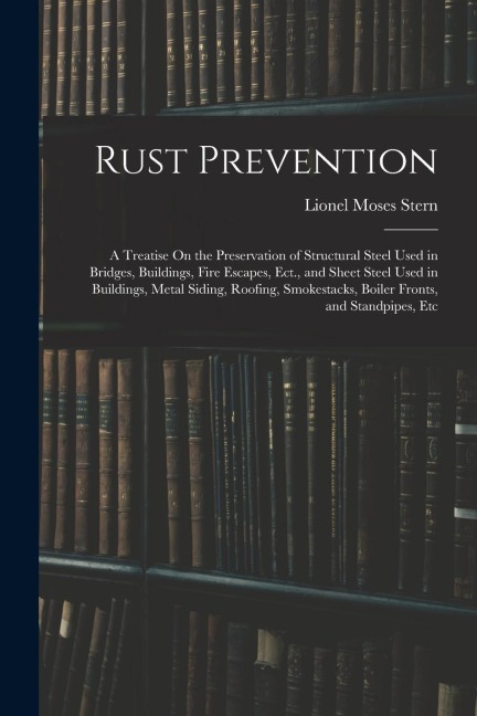 Rust Prevention: A Treatise On the Preservation of Structural Steel Used in Bridges, Buildings, Fire Escapes, Ect., and Sheet Steel Use