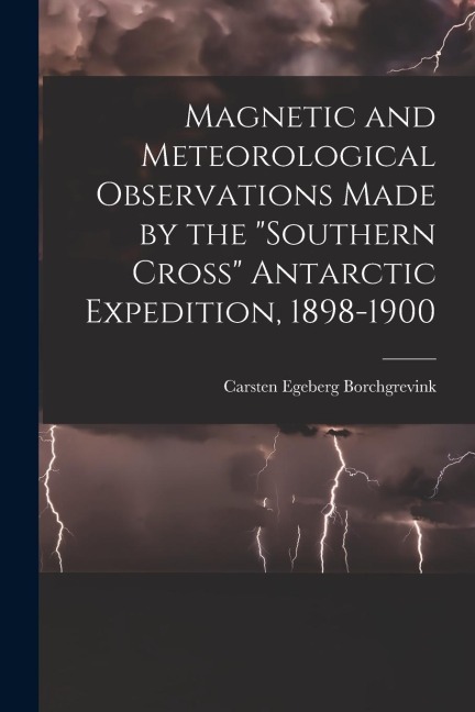 Magnetic and Meteorological Observations Made by the Southern Cross Antarctic Expedition, 1898-1900