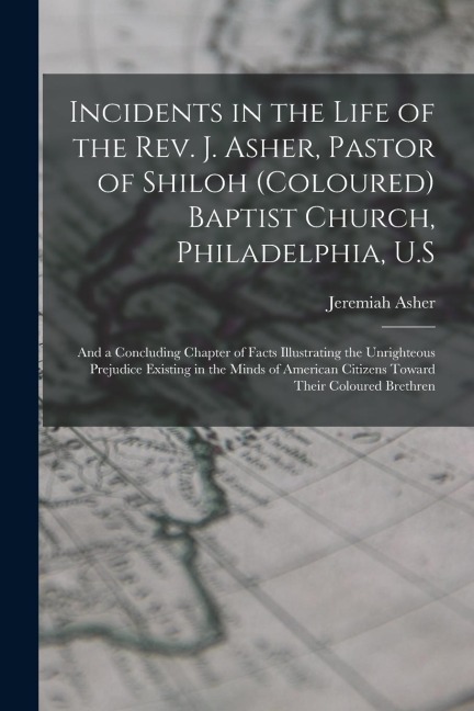 Incidents in the Life of the Rev. J. Asher, Pastor of Shiloh (Coloured) Baptist Church, Philadelphia, U.S: And a Concluding Chapter of Facts Illustrat