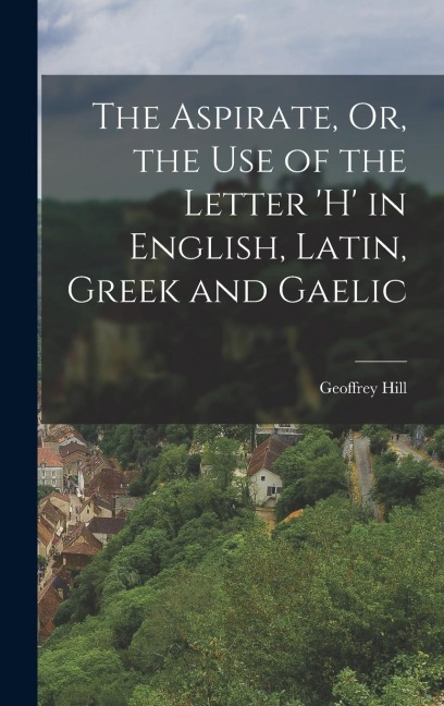 The Aspirate, Or, the Use of the Letter h in English, Latin, Greek and Gaelic