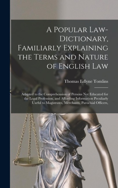 A Popular Law-Dictionary, Familiarly Explaining the Terms and Nature of English Law: Adapted to the Comprehension of Persons Not Educated for the Legal Profession, and Affording Information Peculiarly Useful to Magistrates, Merchants, Parochial Officers,