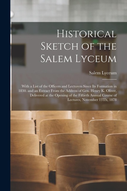 Historical Sketch of the Salem Lyceum: With a List of the Officers and Lecturers Since Its Formation in 1830. and an Extract From the Address of Gen.