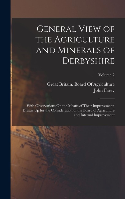 General View of the Agriculture and Minerals of Derbyshire: With Observations On the Means of Their Improvement. Drawn Up for the Consideration of the