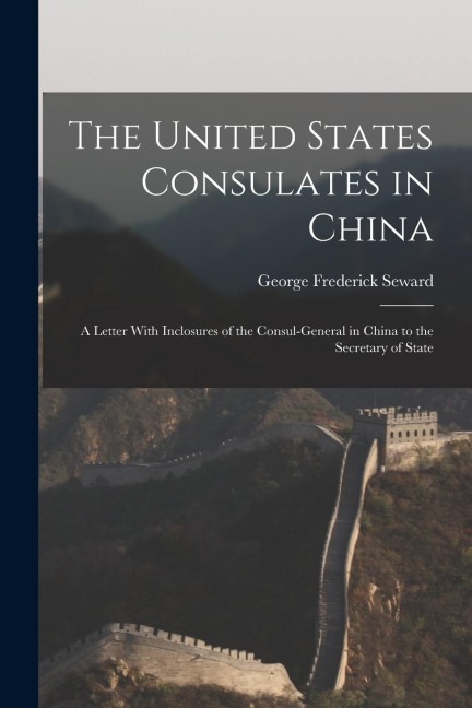 The United States Consulates in China: A Letter With Inclosures of the Consul-General in China to the Secretary of State