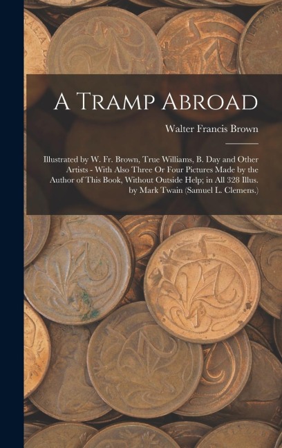 A Tramp Abroad: Illustrated by W. Fr. Brown, True Williams, B. Day and Other Artists - With Also Three Or Four Pictures Made by the Author of This Book, Without Outside Help; in All 328 Illus. by Mark Twain (Samuel L. Clemens.)