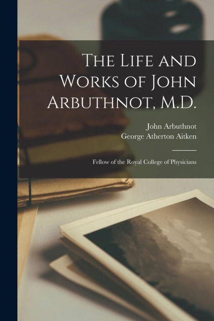 The Life and Works of John Arbuthnot, M.D.: Fellow of the Royal College of Physicians