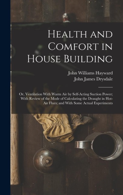Health and Comfort in House Building: Or, Ventilation With Warm Air by Self-Acting Suction Power; With Review of the Mode of Calculating the Draught in Hot-Air Flues; and With Some Actual Experiments