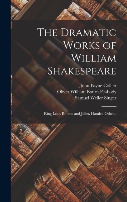 The Dramatic Works of William Shakespeare: King Lear. Romeo and Juliet. Hamlet. Othello