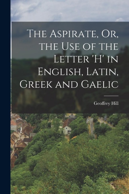 The Aspirate, Or, the Use of the Letter h in English, Latin, Greek and Gaelic