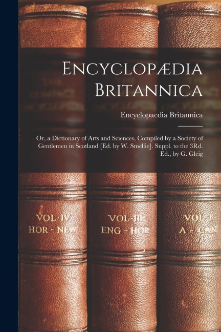 Encyclopædia Britannica: Or, a Dictionary of Arts and Sciences, Compiled by a Society of Gentlemen in Scotland [Ed. by W. Smellie]. Suppl. to t