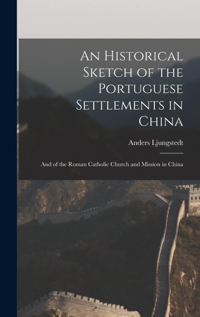 An Historical Sketch of the Portuguese Settlements in China: And of the Roman Catholic Church and Mission in China