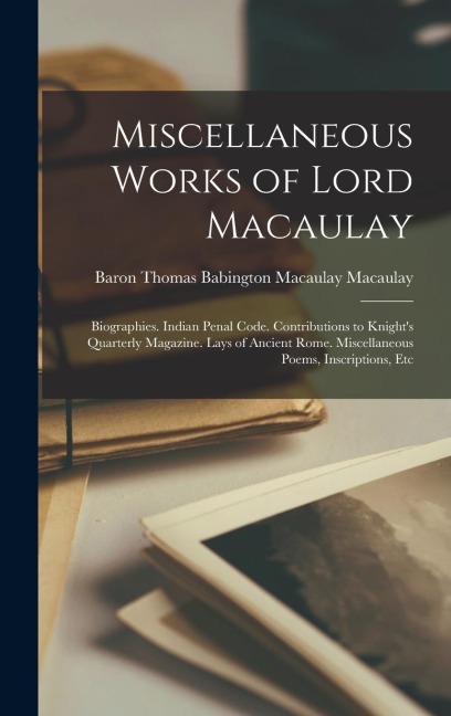 Miscellaneous Works of Lord Macaulay: Biographies. Indian Penal Code. Contributions to Knight's Quarterly Magazine. Lays of Ancient Rome. Miscellaneou