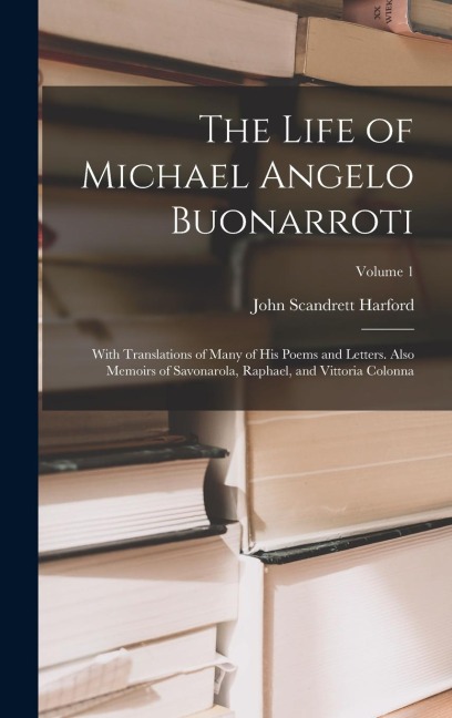 The Life of Michael Angelo Buonarroti: With Translations of Many of His Poems and Letters. Also Memoirs of Savonarola, Raphael, and Vittoria Colonna; Volume 1