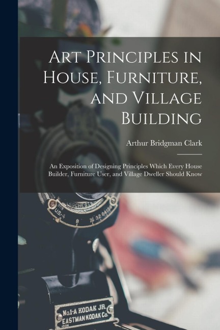 Art Principles in House, Furniture, and Village Building: An Exposition of Designing Principles Which Every House Builder, Furniture User, and Village