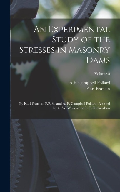 An Experimental Study of the Stresses in Masonry Dams: By Karl Pearson, F.R.S., and A. F. Campbell Pollard, Assisted by C. W. Wheen and L. F. Richardson; Volume 5