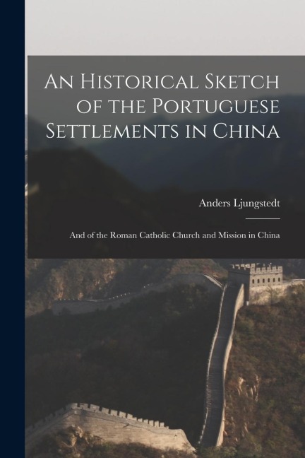 An Historical Sketch of the Portuguese Settlements in China: And of the Roman Catholic Church and Mission in China