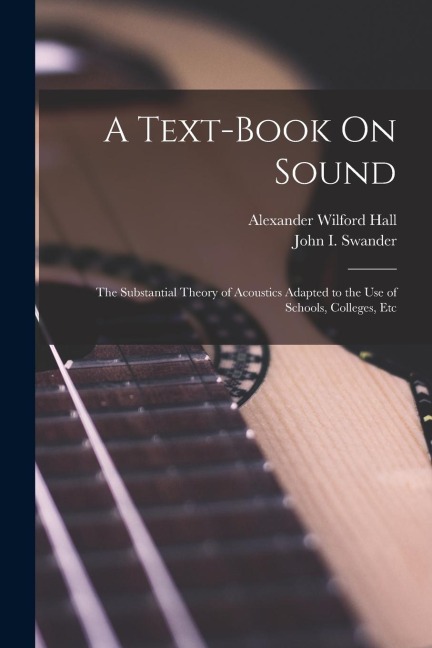 A Text-Book On Sound: The Substantial Theory of Acoustics Adapted to the Use of Schools, Colleges, Etc