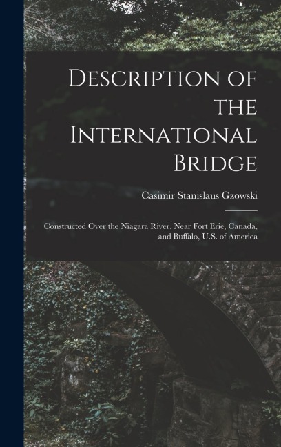 Description of the International Bridge: Constructed Over the Niagara River, Near Fort Erie, Canada, and Buffalo, U.S. of America