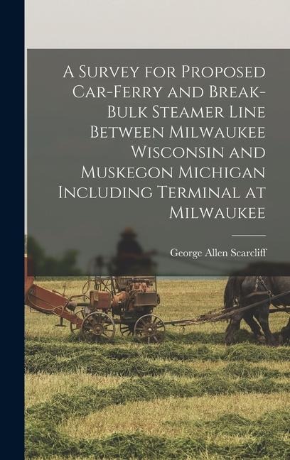 A Survey for Proposed Car-Ferry and Break-Bulk Steamer Line Between Milwaukee Wisconsin and Muskegon Michigan Including Terminal at Milwaukee