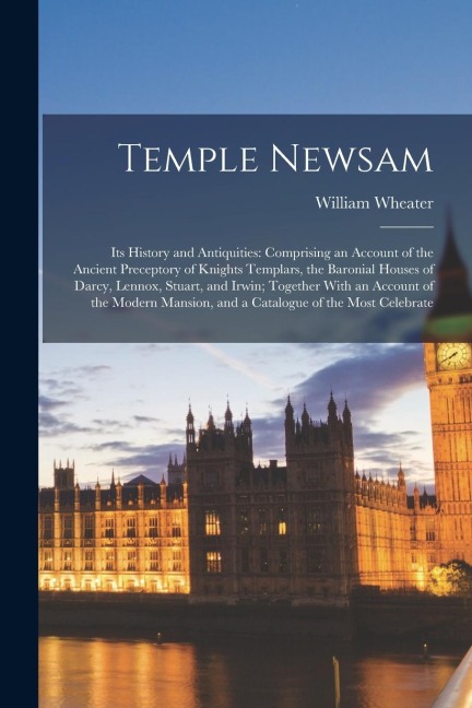 Temple Newsam: Its History and Antiquities: Comprising an Account of the Ancient Preceptory of Knights Templars, the Baronial Houses