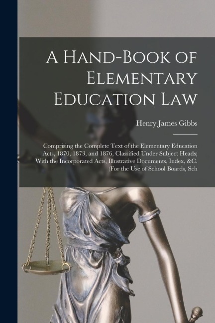 A Hand-Book of Elementary Education Law: Comprising the Complete Text of the Elementary Education Acts, 1870, 1873, and 1876, Classified Under Subject Heads; With the Incorporated Acts, Illustrative Documents, Index, &c. (For the Use of School Boards, Sch