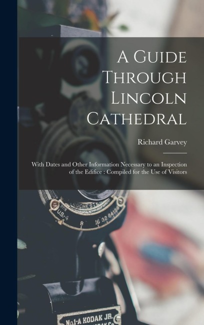 A Guide Through Lincoln Cathedral: With Dates and Other Information Necessary to an Inspection of the Edifice: Compiled for the Use of Visitors