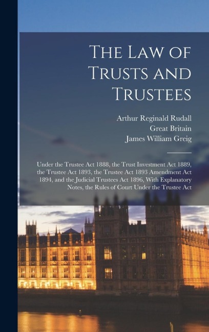 The Law of Trusts and Trustees: Under the Trustee Act 1888, the Trust Investment Act 1889, the Trustee Act 1893, the Trustee Act 1893 Amendment Act 1894, and the Judicial Trustees Act 1896, With Explanatory Notes, the Rules of Court Under the Trustee Act
