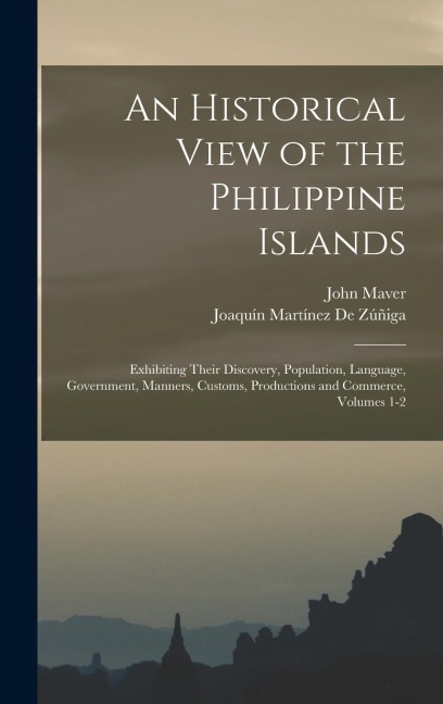 An Historical View of the Philippine Islands: Exhibiting Their Discovery, Population, Language, Government, Manners, Customs, Productions and Commerce, Volumes 1-2