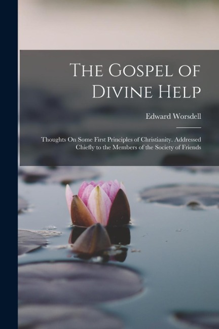 The Gospel of Divine Help: Thoughts On Some First Principles of Christianity. Addressed Chiefly to the Members of the Society of Friends