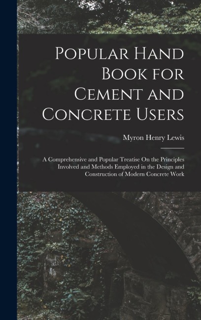 Popular Hand Book for Cement and Concrete Users: A Comprehensive and Popular Treatise On the Principles Involved and Methods Employed in the Design an