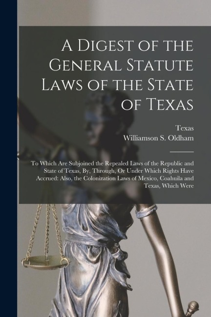 A Digest of the General Statute Laws of the State of Texas: To Which Are Subjoined the Repealed Laws of the Republic and State of Texas, By, Through,
