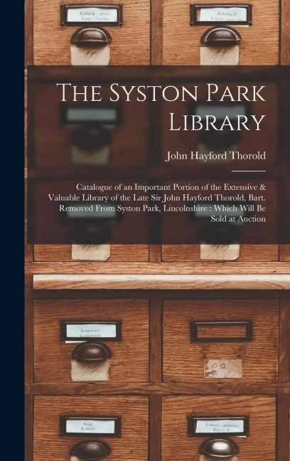 The Syston Park Library: Catalogue of an Important Portion of the Extensive & Valuable Library of the Late Sir John Hayford Thorold, Bart. Removed From Syston Park, Lincolnshire: Which Will Be Sold at Auction