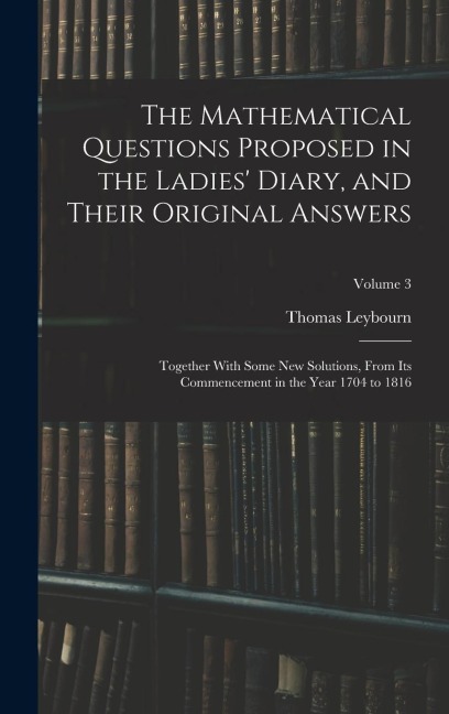 The Mathematical Questions Proposed in the Ladies' Diary, and Their Original Answers: Together With Some New Solutions, From Its Commencement in the Year 1704 to 1816; Volume 3