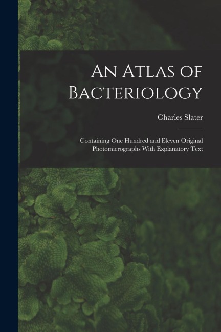 An Atlas of Bacteriology: Containing One Hundred and Eleven Original Photomicrographs With Explanatory Text