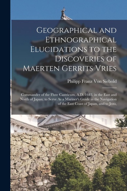 Geographical and Ethnographical Elucidations to the Discoveries of Maerten Gerrits Vries: Commander of the Flute Castricum, A.D. 1643. in the East and