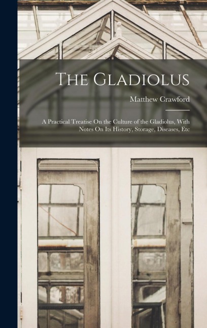 The Gladiolus: A Practical Treatise On the Culture of the Gladiolus, With Notes On Its History, Storage, Diseases, Etc