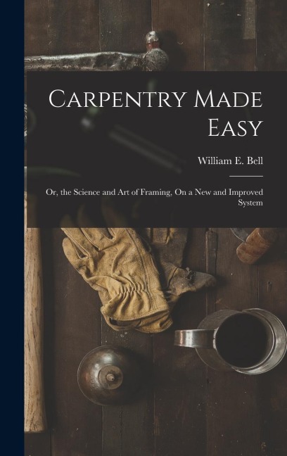 Carpentry Made Easy: Or, the Science and Art of Framing, On a New and Improved System