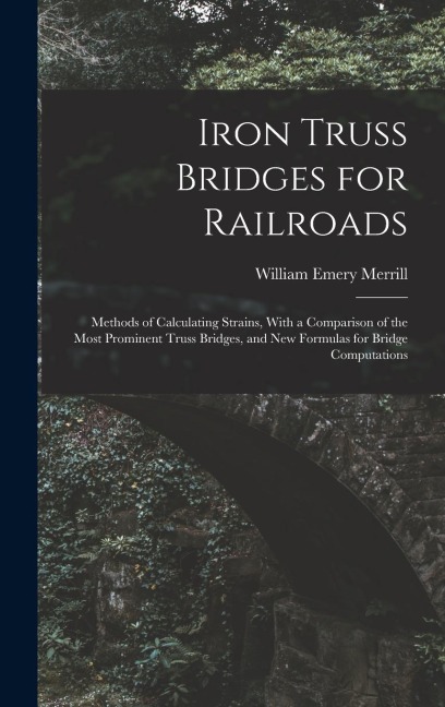Iron Truss Bridges for Railroads: Methods of Calculating Strains, With a Comparison of the Most Prominent Truss Bridges, and New Formulas for Bridge Computations