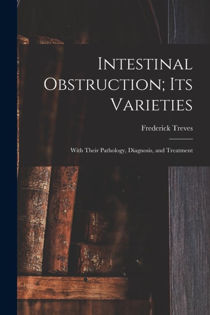 Intestinal Obstruction; Its Varieties: With Their Pathology, Diagnosis, and Treatment