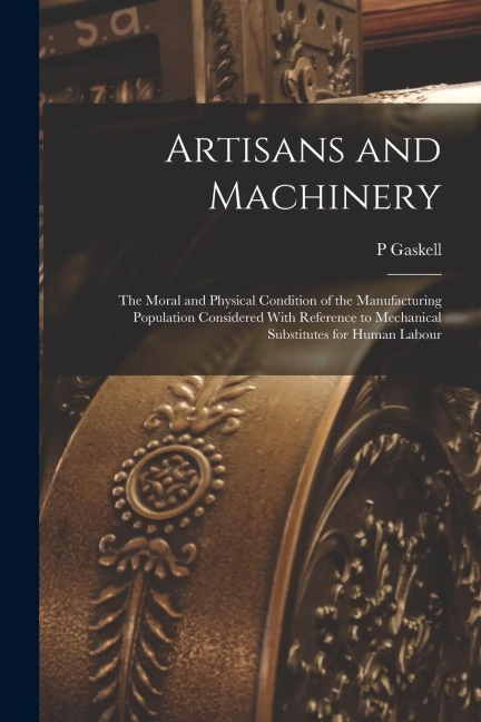 Artisans and Machinery: The Moral and Physical Condition of the Manufacturing Population Considered With Reference to Mechanical Substitutes f