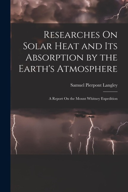 Researches On Solar Heat and Its Absorption by the Earth's Atmosphere: A Report On the Mount Whitney Expedition