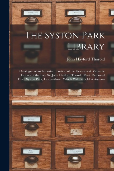 The Syston Park Library: Catalogue of an Important Portion of the Extensive & Valuable Library of the Late Sir John Hayford Thorold, Bart. Removed From Syston Park, Lincolnshire: Which Will Be Sold at Auction