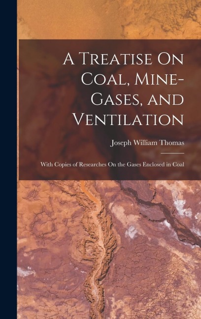 A Treatise On Coal, Mine-Gases, and Ventilation: With Copies of Researches On the Gases Enclosed in Coal